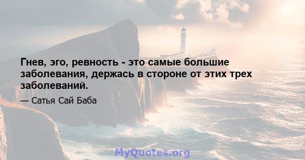 Гнев, эго, ревность - это самые большие заболевания, держась в стороне от этих трех заболеваний.