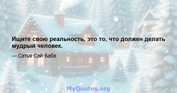 Ищите свою реальность, это то, что должен делать мудрый человек.