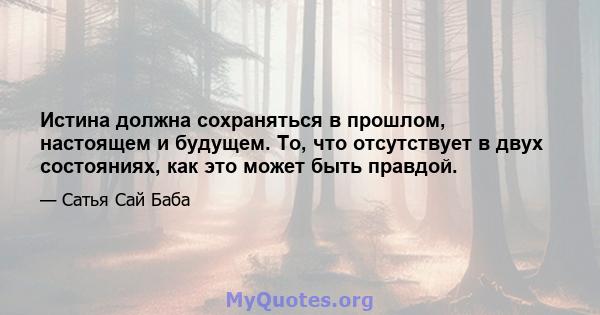 Истина должна сохраняться в прошлом, настоящем и будущем. То, что отсутствует в двух состояниях, как это может быть правдой.