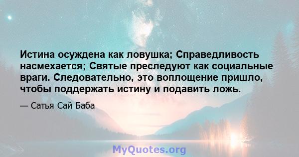 Истина осуждена как ловушка; Справедливость насмехается; Святые преследуют как социальные враги. Следовательно, это воплощение пришло, чтобы поддержать истину и подавить ложь.