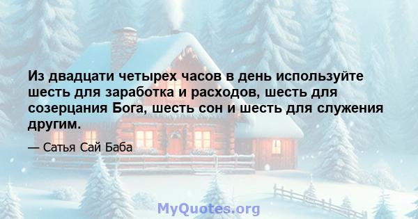 Из двадцати четырех часов в день используйте шесть для заработка и расходов, шесть для созерцания Бога, шесть сон и шесть для служения другим.