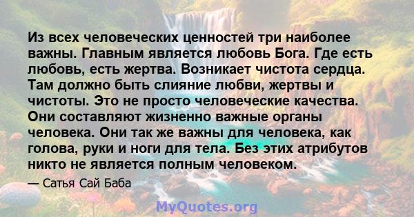 Из всех человеческих ценностей три наиболее важны. Главным является любовь Бога. Где есть любовь, есть жертва. Возникает чистота сердца. Там должно быть слияние любви, жертвы и чистоты. Это не просто человеческие