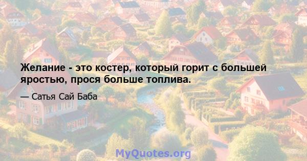 Желание - это костер, который горит с большей яростью, прося больше топлива.