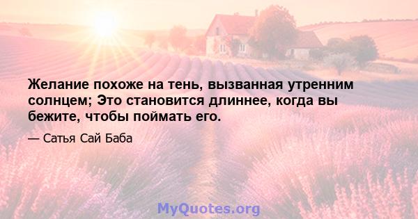 Желание похоже на тень, вызванная утренним солнцем; Это становится длиннее, когда вы бежите, чтобы поймать его.