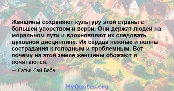 Женщины сохраняют культуру этой страны с большей упорством и верой. Они держат людей на моральном пути и вдохновляют их следовать духовной дисциплине. Их сердца нежные и полны сострадания к голодным и проблемным. Вот