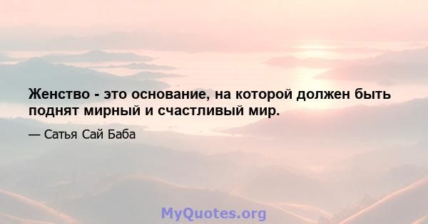 Женство - это основание, на которой должен быть поднят мирный и счастливый мир.