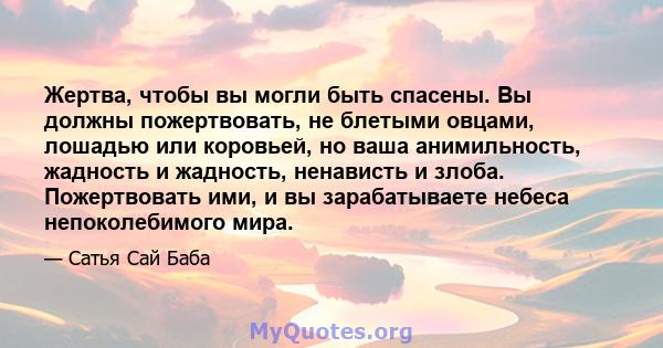 Жертва, чтобы вы могли быть спасены. Вы должны пожертвовать, не блетыми овцами, лошадью или коровьей, но ваша анимильность, жадность и жадность, ненависть и злоба. Пожертвовать ими, и вы зарабатываете небеса