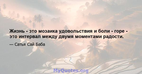 Жизнь - это мозаика удовольствия и боли - горе - это интервал между двумя моментами радости.