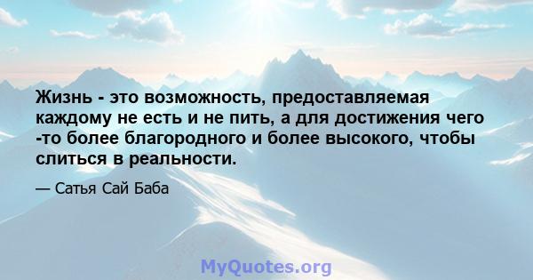 Жизнь - это возможность, предоставляемая каждому не есть и не пить, а для достижения чего -то более благородного и более высокого, чтобы слиться в реальности.