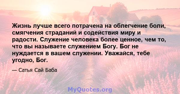 Жизнь лучше всего потрачена на облегчение боли, смягчения страданий и содействия миру и радости. Служение человека более ценное, чем то, что вы называете служением Богу. Бог не нуждается в вашем служении. Уважайся, тебе 