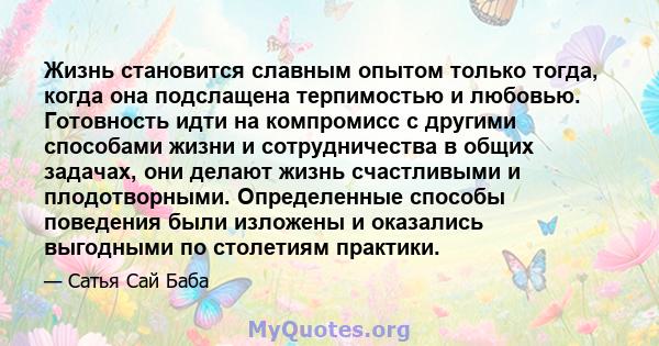 Жизнь становится славным опытом только тогда, когда она подслащена терпимостью и любовью. Готовность идти на компромисс с другими способами жизни и сотрудничества в общих задачах, они делают жизнь счастливыми и