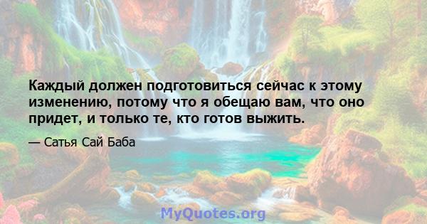 Каждый должен подготовиться сейчас к этому изменению, потому что я обещаю вам, что оно придет, и только те, кто готов выжить.