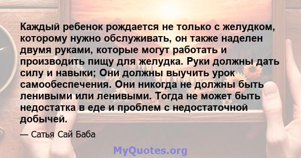 Каждый ребенок рождается не только с желудком, которому нужно обслуживать, он также наделен двумя руками, которые могут работать и производить пищу для желудка. Руки должны дать силу и навыки; Они должны выучить урок