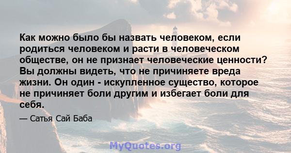 Как можно было бы назвать человеком, если родиться человеком и расти в человеческом обществе, он не признает человеческие ценности? Вы должны видеть, что не причиняете вреда жизни. Он один - искупленное существо,