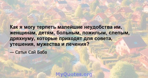 Как я могу терпеть малейшие неудобства им, женщинам, детям, больным, пожилым, слепым, дряхнуму, которые приходят для совета, утешения, мужества и лечения?