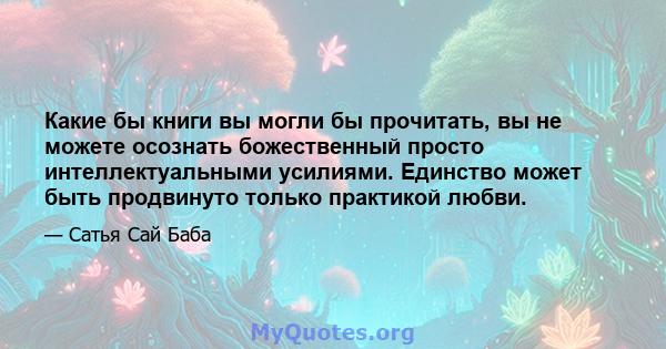 Какие бы книги вы могли бы прочитать, вы не можете осознать божественный просто интеллектуальными усилиями. Единство может быть продвинуто только практикой любви.