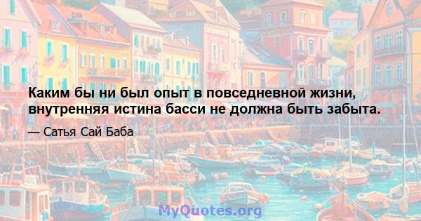 Каким бы ни был опыт в повседневной жизни, внутренняя истина басси не должна быть забыта.