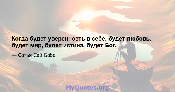 Когда будет уверенность в себе, будет любовь, будет мир, будет истина, будет Бог.