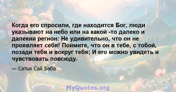 Когда его спросили, где находится Бог, люди указывают на небо или на какой -то далеко и далекий регион: Не удивительно, что он не проявляет себя! Поймите, что он в тебе, с тобой, позади тебя и вокруг тебя; И его можно