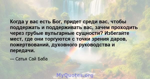 Когда у вас есть Бог, придет среди вас, чтобы поддержать и поддерживать вас, зачем проходить через грубые вульгарные сущности? Избегайте мест, где они торгуются с точки зрения даров, пожертвований, духовного руководства 