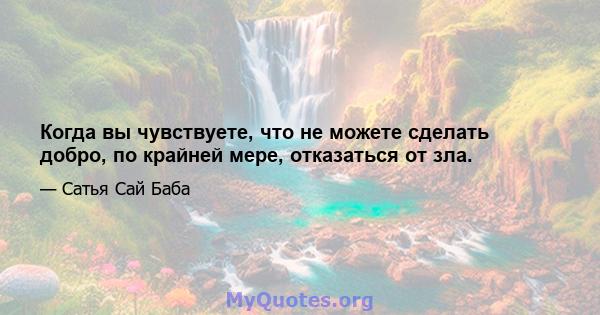 Когда вы чувствуете, что не можете сделать добро, по крайней мере, отказаться от зла.