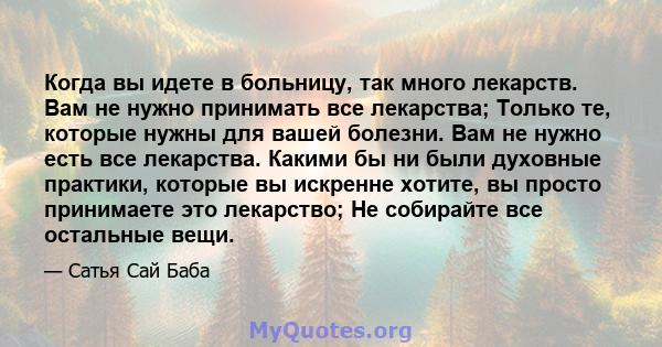 Когда вы идете в больницу, так много лекарств. Вам не нужно принимать все лекарства; Только те, которые нужны для вашей болезни. Вам не нужно есть все лекарства. Какими бы ни были духовные практики, которые вы искренне