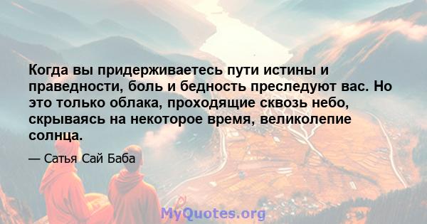 Когда вы придерживаетесь пути истины и праведности, боль и бедность преследуют вас. Но это только облака, проходящие сквозь небо, скрываясь на некоторое время, великолепие солнца.