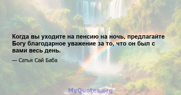 Когда вы уходите на пенсию на ночь, предлагайте Богу благодарное уважение за то, что он был с вами весь день.