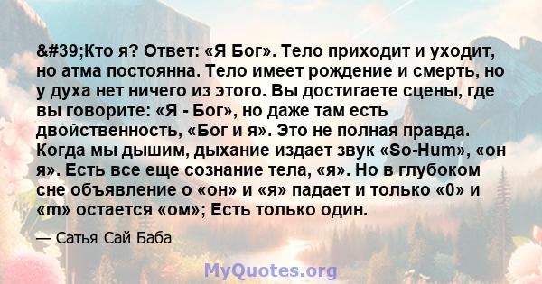 'Кто я? Ответ: «Я Бог». Тело приходит и уходит, но атма постоянна. Тело имеет рождение и смерть, но у духа нет ничего из этого. Вы достигаете сцены, где вы говорите: «Я - Бог», но даже там есть двойственность, «Бог