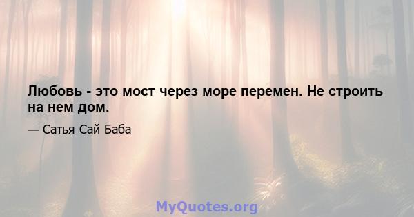 Любовь - это мост через море перемен. Не строить на нем дом.