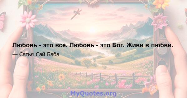 Любовь - это все. Любовь - это Бог. Живи в любви.