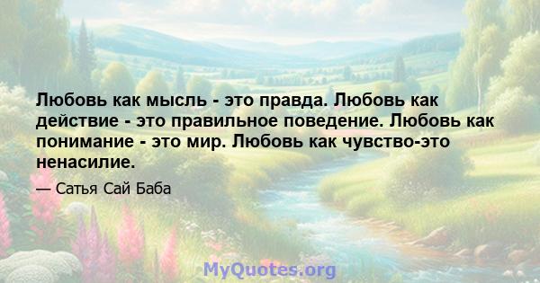 Любовь как мысль - это правда. Любовь как действие - это правильное поведение. Любовь как понимание - это мир. Любовь как чувство-это ненасилие.