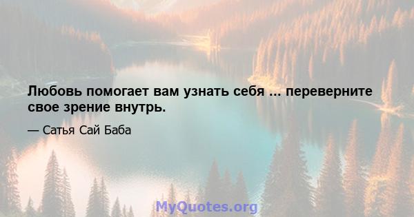 Любовь помогает вам узнать себя ... переверните свое зрение внутрь.