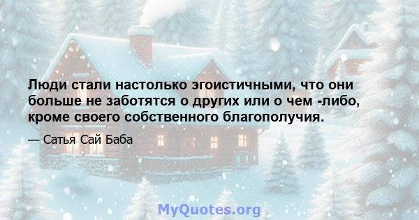 Люди стали настолько эгоистичными, что они больше не заботятся о других или о чем -либо, кроме своего собственного благополучия.