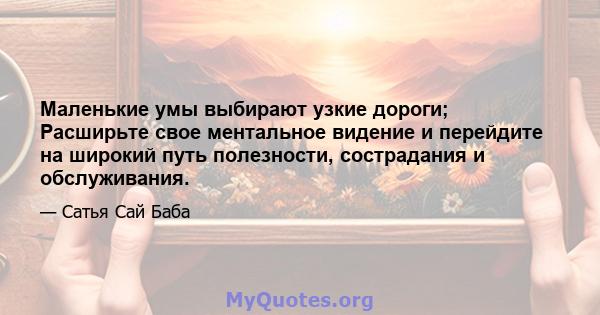 Маленькие умы выбирают узкие дороги; Расширьте свое ментальное видение и перейдите на широкий путь полезности, сострадания и обслуживания.