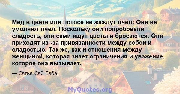 Мед в цвете или лотосе не жаждут пчел; Они не умоляют пчел. Поскольку они попробовали сладость, они сами ищут цветы и бросаются. Они приходят из -за привязанности между собой и сладостью. Так же, как и отношения между