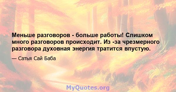 Меньше разговоров - больше работы! Слишком много разговоров происходит. Из -за чрезмерного разговора духовная энергия тратится впустую.