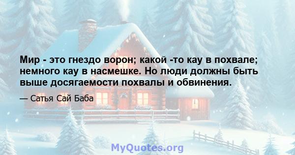 Мир - это гнездо ворон; какой -то кау в похвале; немного кау в насмешке. Но люди должны быть выше досягаемости похвалы и обвинения.