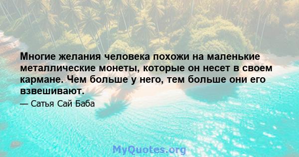 Многие желания человека похожи на маленькие металлические монеты, которые он несет в своем кармане. Чем больше у него, тем больше они его взвешивают.