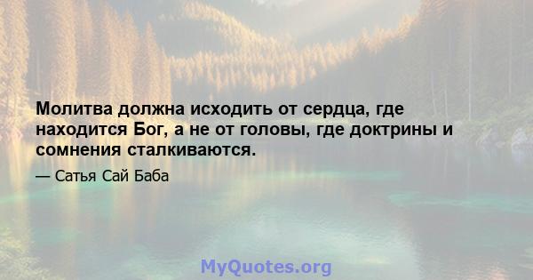 Молитва должна исходить от сердца, где находится Бог, а не от головы, где доктрины и сомнения сталкиваются.