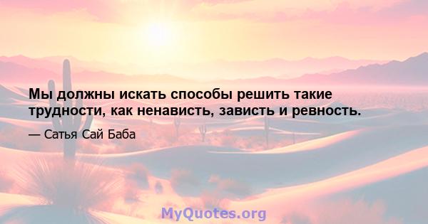 Мы должны искать способы решить такие трудности, как ненависть, зависть и ревность.