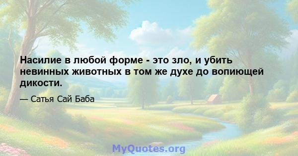 Насилие в любой форме - это зло, и убить невинных животных в том же духе до вопиющей дикости.