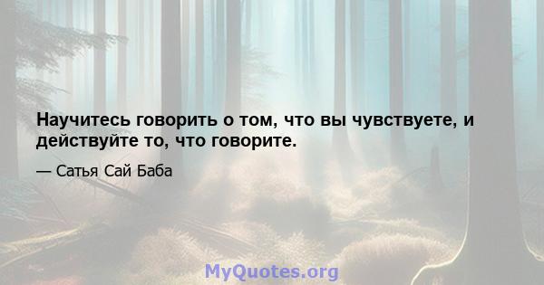 Научитесь говорить о том, что вы чувствуете, и действуйте то, что говорите.