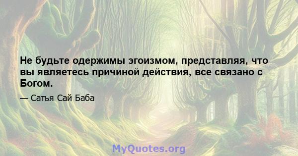 Не будьте одержимы эгоизмом, представляя, что вы являетесь причиной действия, все связано с Богом.