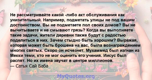 Не рассматривайте какой -либо акт обслуживания как унизительный. Например, подметать улицы не под вашим достоинством. Вы не подметаете пол своих домов? Вы не вычитываете и не смывают грязь? Когда вы выполняете такие