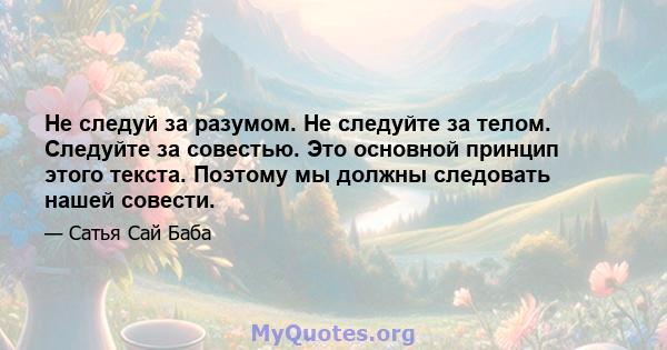 Не следуй за разумом. Не следуйте за телом. Следуйте за совестью. Это основной принцип этого текста. Поэтому мы должны следовать нашей совести.