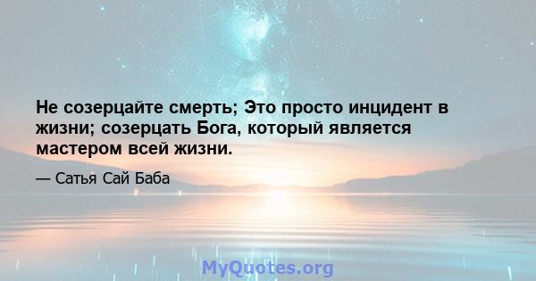 Не созерцайте смерть; Это просто инцидент в жизни; созерцать Бога, который является мастером всей жизни.