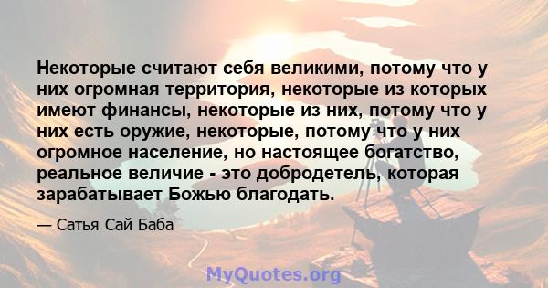 Некоторые считают себя великими, потому что у них огромная территория, некоторые из которых имеют финансы, некоторые из них, потому что у них есть оружие, некоторые, потому что у них огромное население, но настоящее