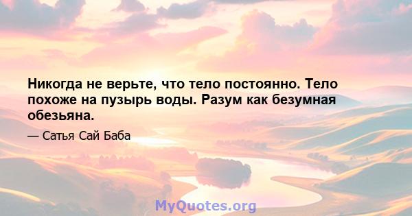 Никогда не верьте, что тело постоянно. Тело похоже на пузырь воды. Разум как безумная обезьяна.