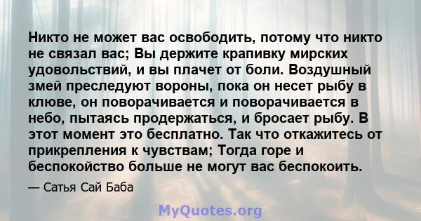 Никто не может вас освободить, потому что никто не связал вас; Вы держите крапивку мирских удовольствий, и вы плачет от боли. Воздушный змей преследуют вороны, пока он несет рыбу в клюве, он поворачивается и